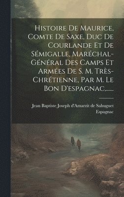 Jean Baptiste Joseph d'Amarzit de Sah - Histoire De Maurice, Comte De Saxe, Duc De Courlande Et De Sémigalle, Maréchal-général Des Camps Et Armées De S. M. Très-chrétienne, Par M. Le Bon D'espagnac, ......, Inbunden