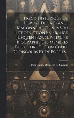 bokomslag Précis Historique De L'ordre De La Franc-maçonnerie, Depuis Son Introduction En France Jusqu'en 1829, Suivi D'une Biographie Des Membres De L'ordre Et D'un Choix De Discours Et De Poésies...
