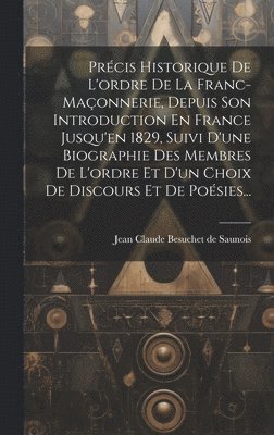 Prcis Historique De L'ordre De La Franc-maonnerie, Depuis Son Introduction En France Jusqu'en 1829, Suivi D'une Biographie Des Membres De L'ordre Et D'un Choix De Discours Et De Posies... 1