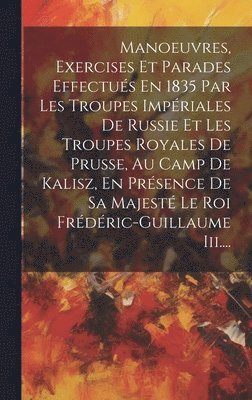 bokomslag Manoeuvres, Exercises Et Parades Effectus En 1835 Par Les Troupes Impriales De Russie Et Les Troupes Royales De Prusse, Au Camp De Kalisz, En Prsence De Sa Majest Le Roi Frdric-guillaume