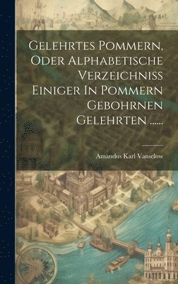 Gelehrtes Pommern, Oder Alphabetische Verzeichniss Einiger In Pommern Gebohrnen Gelehrten ...... 1