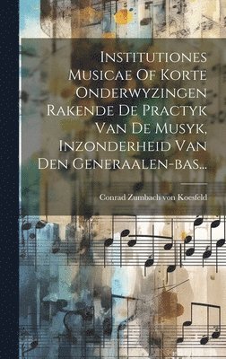 Institutiones Musicae Of Korte Onderwyzingen Rakende De Practyk Van De Musyk, Inzonderheid Van Den Generaalen-bas...