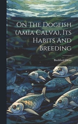 Bashford Dean - On The Dogfish (amia Calva), Its Habits And Breeding, Inbunden