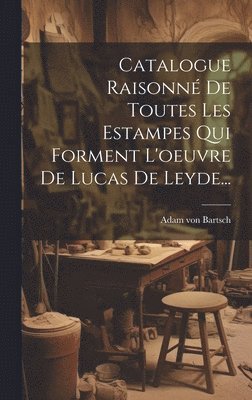 Catalogue Raisonn De Toutes Les Estampes Qui Forment L'oeuvre De Lucas De Leyde... 1