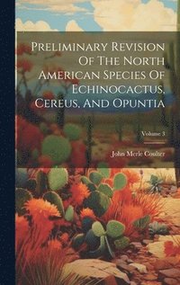 bokomslag Preliminary Revision Of The North American Species Of Echinocactus, Cereus, And Opuntia; Volume 3