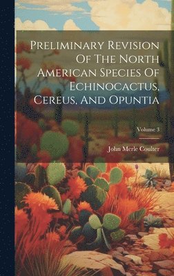 John Merle Coulter - Preliminary Revision Of The North American Species Of Echinocactus, Cereus, And Opuntia; Volume 3, Inbunden