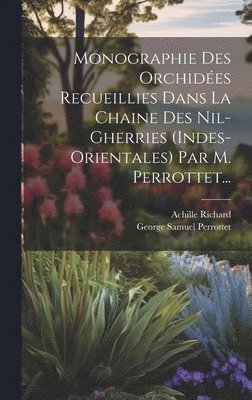 Monographie Des Orchides Recueillies Dans La Chaine Des Nil-gherries (indes-orientales) Par M. Perrottet... 1