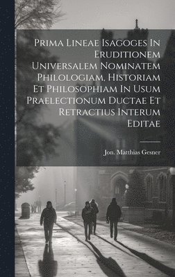 Prima Lineae Isagoges In Eruditionem Universalem Nominatem Philologiam, Historiam Et Philosophiam In Usum Praelectionum Ductae Et Retractius Interum Editae 1