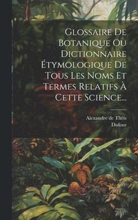 bokomslag Glossaire De Botanique Ou Dictionnaire tymologique De Tous Les Noms Et Termes Relatifs  Cette Science...