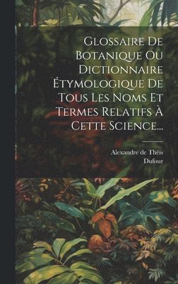 Glossaire De Botanique Ou Dictionnaire tymologique De Tous Les Noms Et Termes Relatifs  Cette Science... 1