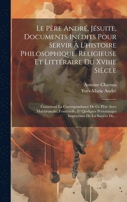 Le Pre Andr, Jsuite, Documents Indits Pour Servir  L'histoire Philosophique, Religieuse Et Littraire Du Xviiie Sicle 1