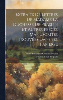 Extraits De Lettres De Madame La Duchesse De Praslin Et Autres Peces Manuscrites Trouves Dans Ses Papiers... 1