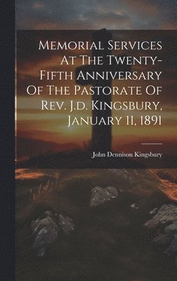 Memorial Services At The Twenty-fifth Anniversary Of The Pastorate Of Rev. J.d. Kingsbury, January 11, 1891