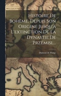 bokomslag Histoire De Bohme, Depuis Son Origine Jusqu' L'extinction De La Dynastie De Przmisl...