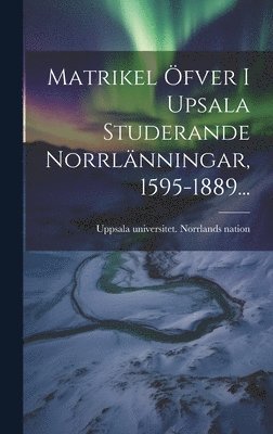 Uppsala Universitet Norrlands Nation - Matrikel Öfver I Upsala Studerande Norrlänningar, 1595-1889..., Inbunden