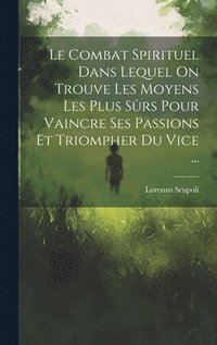 bokomslag Le Combat Spirituel Dans Lequel On Trouve Les Moyens Les Plus Srs Pour Vaincre Ses Passions Et Triompher Du Vice ...