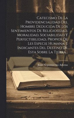 bokomslag Catecismo De La Providencialidad Del Hombre Deducida De Los Sentimientos De Religiosidad, Moralidad, Sociabilidad Y Perfectibilidad, Propios De Les Especie Humana, E Indicantes Del Destino De Esta