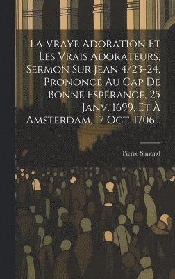 La Vraye Adoration Et Les Vrais Adorateurs, Sermon Sur Jean 4/23-24, Prononc Au Cap De Bonne Esprance, 25 Janv. 1699, Et  Amsterdam, 17 Oct. 1706... 1