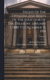 bokomslag Digest Of The Opinions And Briefs Of The Solicitor Of The Treasury, January 1, 1880 To December 31, 1910; Volume 1