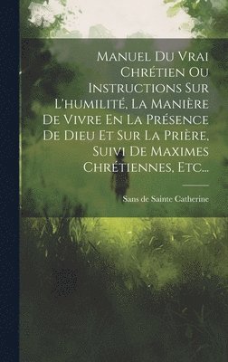 bokomslag Manuel Du Vrai Chrtien Ou Instructions Sur L'humilit, La Manire De Vivre En La Prsence De Dieu Et Sur La Prire, Suivi De Maximes Chrtiennes, Etc...