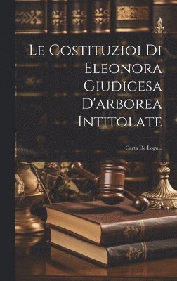 Le Costituzioi Di Eleonora Giudicesa D'arborea Intitolate 1