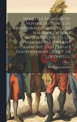 Pierre De Lesconvel, Pierre de Lesconvel - Nouvelle Relation Du Voyage Du Prince De Montberaud Dans L'isle De Naudely, Où Sont Rapportées Toutes Les Maximes Qui Forment L'harmonie D'un Parfait Gouvernement... (par P. De Lesconvel)..., Inbunden