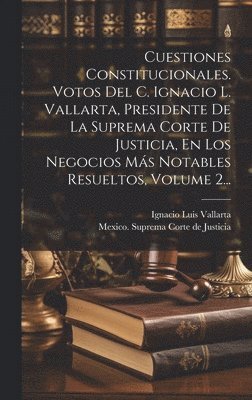 Ignacio Luis Vallarta, Mexico Suprema Corte de Justicia - Cuestiones Constitucionales. Votos Del C. Ignacio L. Vallarta, Presidente De La Suprema Corte De Justicia, En Los Negocios Más Notables Resueltos, Volume 2..., Inbunden