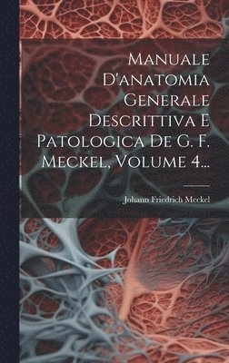 Manuale D'anatomia Generale Descrittiva E Patologica De G. F. Meckel, Volume 4... 1