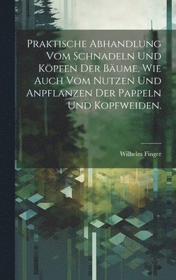 bokomslag Praktische Abhandlung vom Schnadeln und Köpfen der Bäume, wie auch vom Nutzen und Anpflanzen der Pappeln und Kopfweiden.