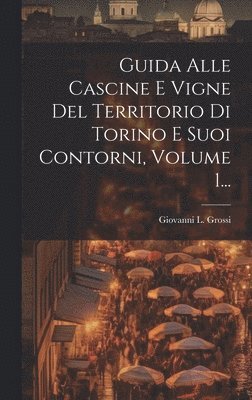 Guida Alle Cascine E Vigne Del Territorio Di Torino E Suoi Contorni, Volume 1... 1