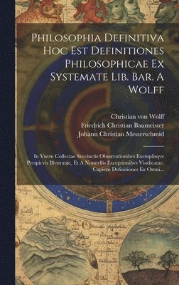 Philosophia Definitiva Hoc Est Definitiones Philosophicae Ex Systemate Lib. Bar. A Wolff 1
