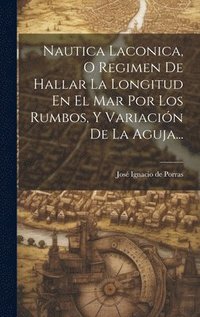 bokomslag Nautica Laconica, O Regimen De Hallar La Longitud En El Mar Por Los Rumbos, Y Variación De La Aguja...