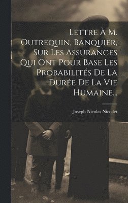 Lettre À M. Outrequin, Banquier, Sur Les Assurances Qui Ont Pour Base Les Probabilités De La Durée De La Vie Humaine...