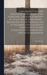 bokomslag Jubelpredigt Als Der Durchlauchtige Fürst Und Herr Karl Theodor, Kurfürst Zu Pfalz Das 50. Jahr Seiner ... Regierung In Der Kurpfalz Am 31. Dezember 1792, Glücklich Zurücklegte In Der Evangelisch L...