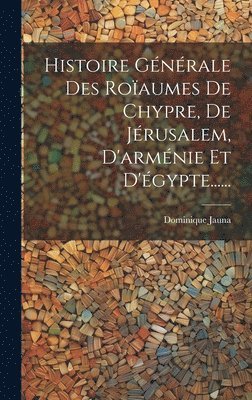 Histoire Gnrale Des Roaumes De Chypre, De Jrusalem, D'armnie Et D'gypte...... 1