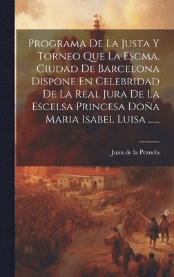 Programa De La Justa Y Torneo Que La Escma. Ciudad De Barcelona Dispone En Celebridad De La Real Jura De La Escelsa Princesa Doa Maria Isabel Luisa ...... 1