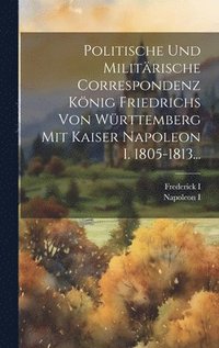 bokomslag Politische Und Militrische Correspondenz Knig Friedrichs Von Wrttemberg Mit Kaiser Napoleon I. 1805-1813...