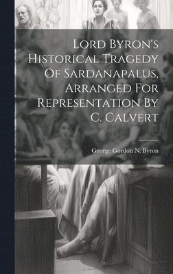 George Gordon N Byron (6th Baron - Lord Byron's Historical Tragedy Of Sardanapalus, Arranged For Representation By C. Calvert, Inbunden