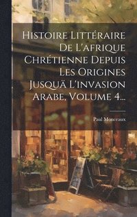 bokomslag Histoire Littraire De L'afrique Chrtienne Depuis Les Origines Jusqu L'invasion Arabe, Volume 4...