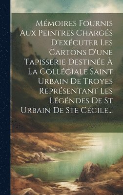 bokomslag Mmoires Fournis Aux Peintres Chargs D'excuter Les Cartons D'une Tapisserie Destine  La Collgiale Saint Urbain De Troyes Reprsentant Les Lgndes De St Urbain De Ste Ccile...