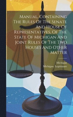 Manual, Containing The Rules Of The Senate And House Of Representatives, Of The State Of Michigan And Joint Rules Of The Two Houses And Other Matter 1