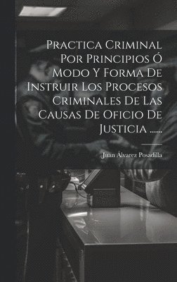 bokomslag Practica Criminal Por Principios  Modo Y Forma De Instruir Los Procesos Criminales De Las Causas De Oficio De Justicia ......