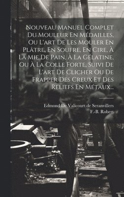 bokomslag Nouveau Manuel Complet Du Mouleur En Mdailles, Ou L'art De Les Mouler En Pltre, En Soufre, En Cire,  La Mie De Pain,  La Glatine, Ou  La Colle Forte, Suivi De L'art De Clicher Ou De