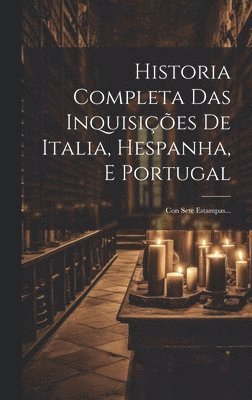 Historia Completa Das Inquisies De Italia, Hespanha, E Portugal 1