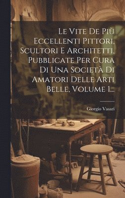 Giorgio Vasari - Vite De Più Eccellenti Pittori, Scultori E Architetti, Pubblicate Per Cura Di Una Società Di Amatori Delle Arti Belle, Volume 1..., Inbunden