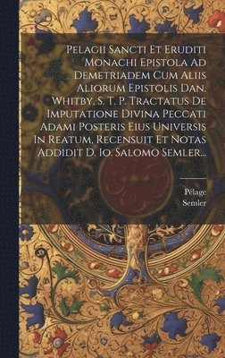 bokomslag Pelagii Sancti Et Eruditi Monachi Epistola Ad Demetriadem Cum Aliis Aliorum Epistolis Dan. Whitby, S. T. P. Tractatus De Imputatione Divina Peccati Adami Posteris Eius Universis In Reatum, Recensuit