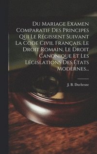 bokomslag Du Mariage Examen Comparatif Des Principes Qui Le Rgissent Suivant La Code Civil Franais, Le Droit Romain, Le Droit Canonique Et Les Lgislations Des tats Modernes...