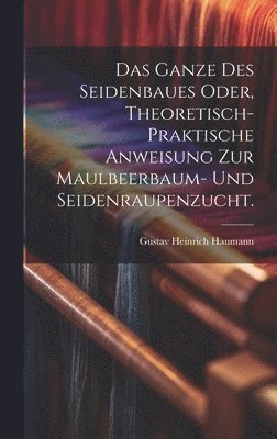 bokomslag Das Ganze des Seidenbaues oder, theoretisch-praktische Anweisung zur Maulbeerbaum- und Seidenraupenzucht.