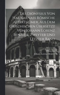 Des Dionysius von Halikarna rmische Alterthmer, aus dem griechischen bersetzt von Johann Lorenz Benzler, zweyter und letzter Band 1