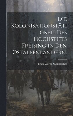 Die Kolonisationsttigkeit des Hochstifts Freising in den Ostalpenlndern. 1